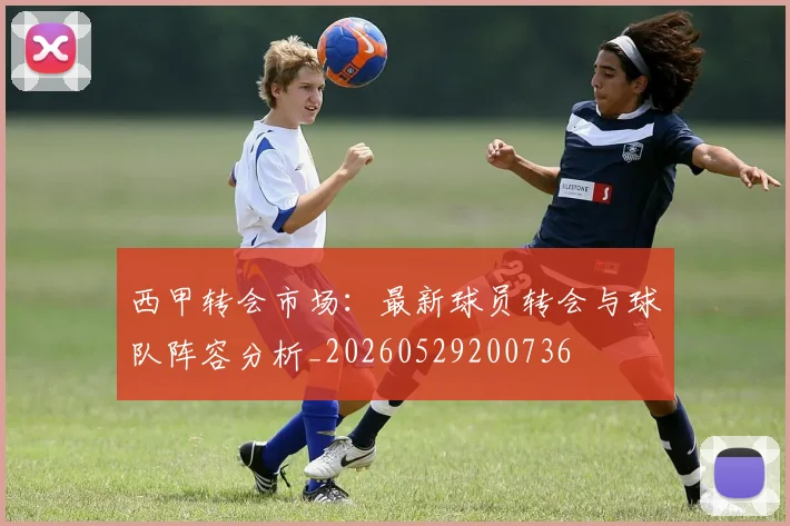 西甲转会市场：最新球员转会与球队阵容分析_20260529200736