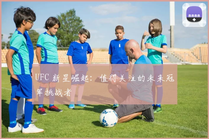 UFC 新星崛起:值得关注的未来冠军挑战者