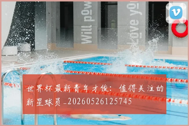世界杯最新青年才俊:值得关注的新星球员_20260526125745