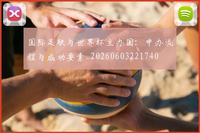 国际足联与世界杯主办国：申办流程与成功要素_20260603221740