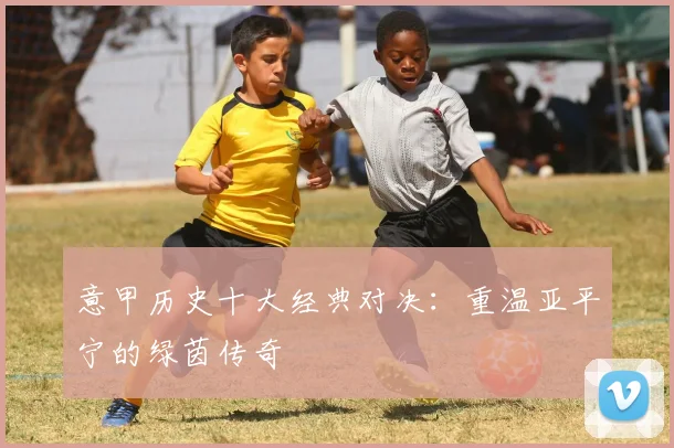 意甲历史十大经典对决:重温亚平宁的绿茵传奇