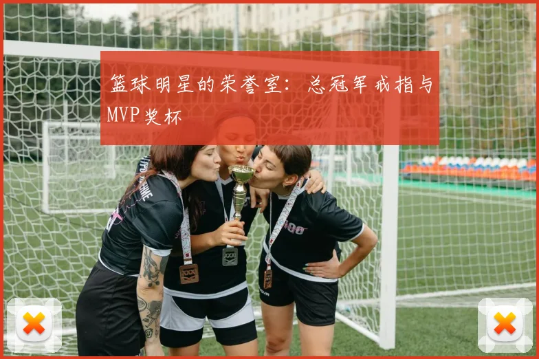 篮球明星的荣誉室:总冠军戒指与MVP奖杯