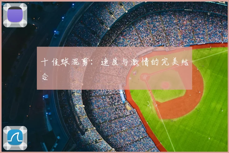 十佳球混剪：速度与激情的完美结合
