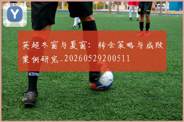 英超冬窗与夏窗：转会策略与成败案例研究_20260529200511