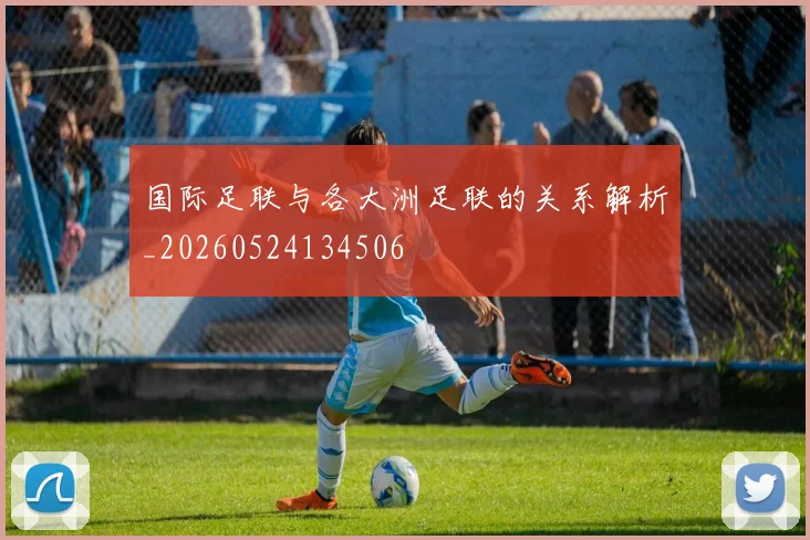 国际足联与各大洲足联的关系解析_20260524134506