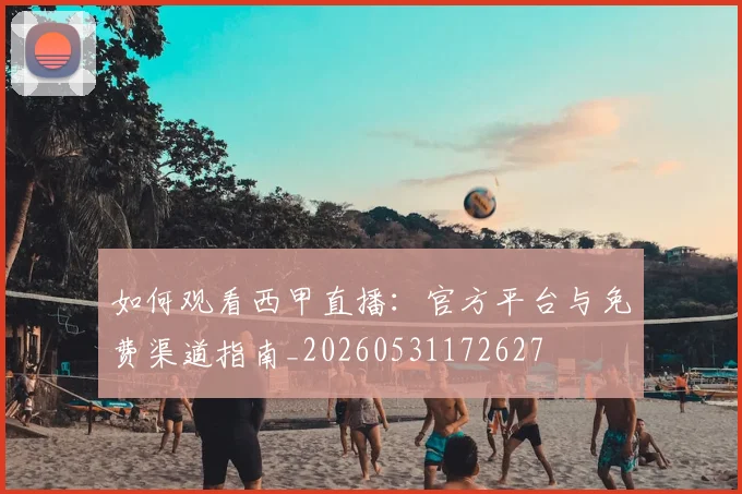 如何观看西甲直播：官方平台与免费渠道指南_20260531172627