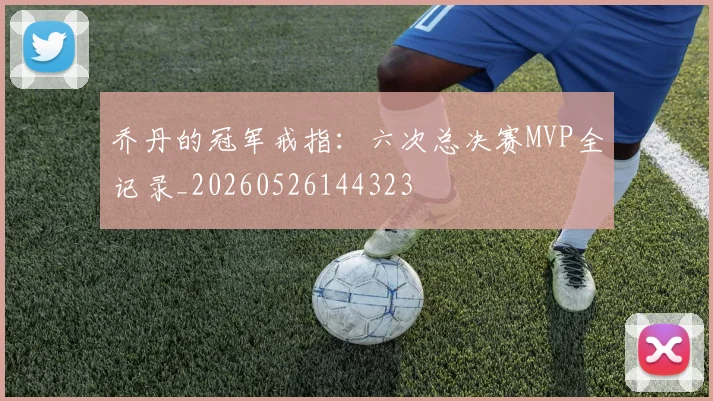 乔丹的冠军戒指：六次总决赛MVP全记录_20260526144323