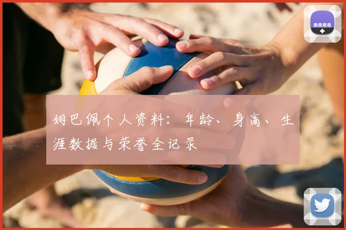 姆巴佩个人资料：年龄、身高、生涯数据与荣誉全记录