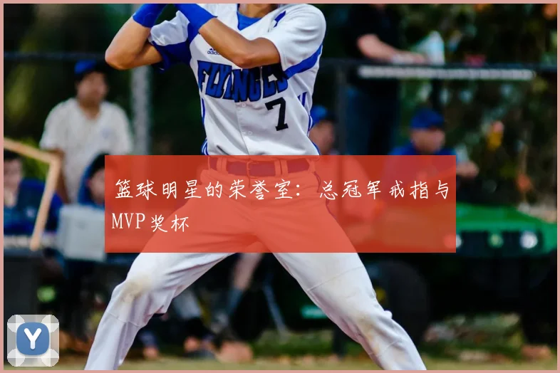 篮球明星的荣誉室：总冠军戒指与MVP奖杯