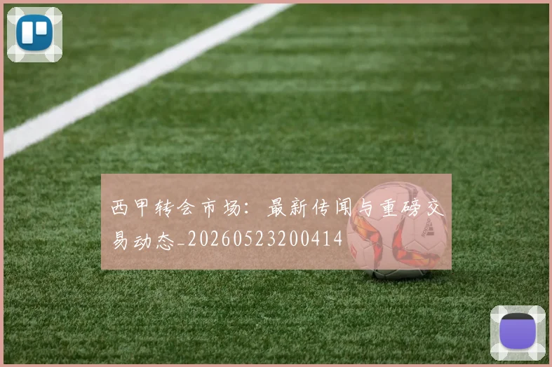 西甲转会市场：最新传闻与重磅交易动态_20260523200414