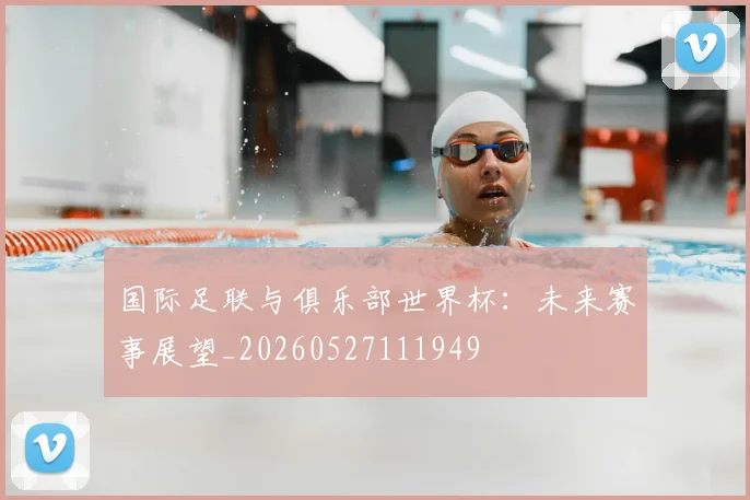 国际足联与俱乐部世界杯：未来赛事展望_20260527111949