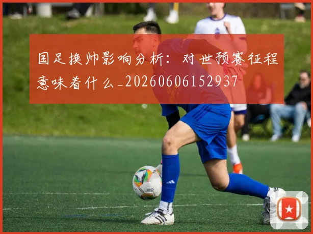国足换帅影响分析:对世预赛征程意味着什么_20260606152937