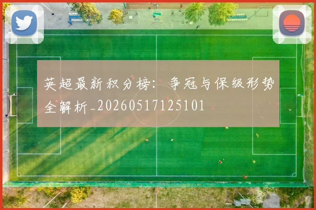 英超最新积分榜:争冠与保级形势全解析_20260517125101