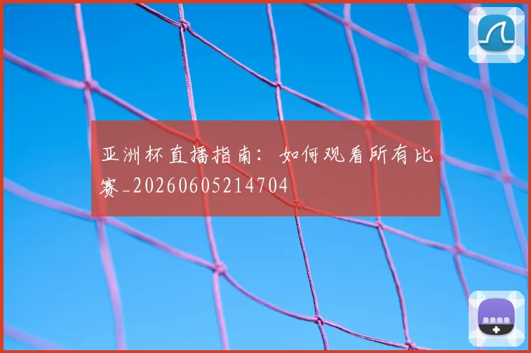 亚洲杯直播指南：如何观看所有比赛_20260605214704