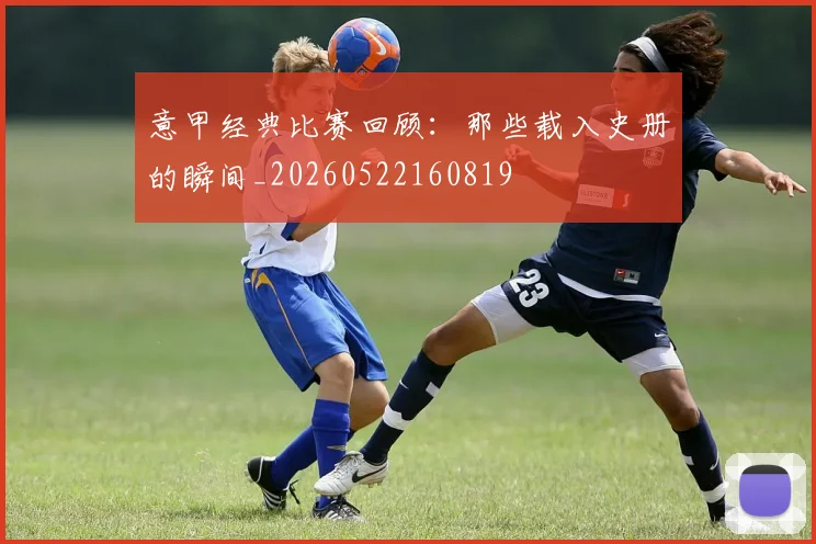 意甲经典比赛回顾：那些载入史册的瞬间_20260522160819
