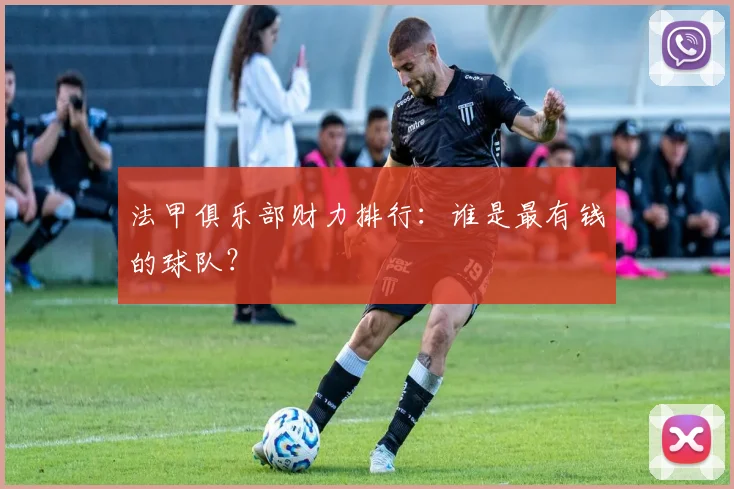 法甲俱乐部财力排行:谁是最有钱的球队?