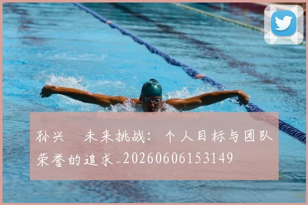 孙兴慜未来挑战：个人目标与团队荣誉的追求_20260606153149