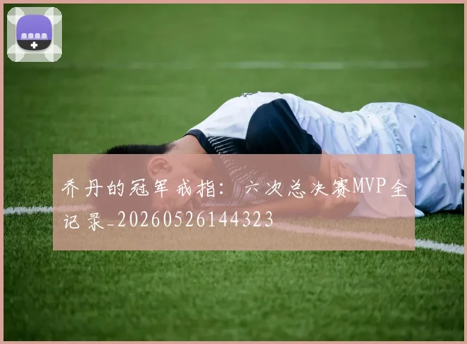 乔丹的冠军戒指:六次总决赛MVP全记录_20260526144323