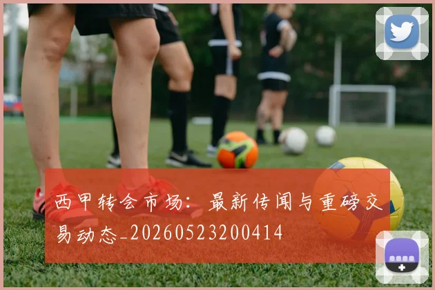西甲转会市场:最新传闻与重磅交易动态_20260523200414