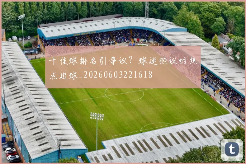 十佳球排名引争议？球迷热议的焦点进球_20260603221618