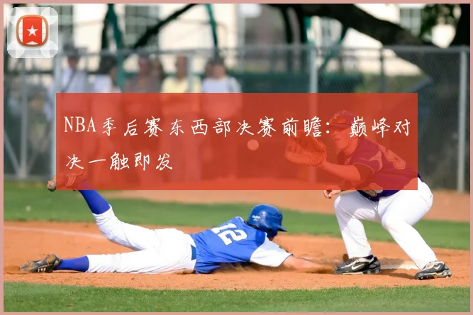 NBA季后赛东西部决赛前瞻:巅峰对决一触即发