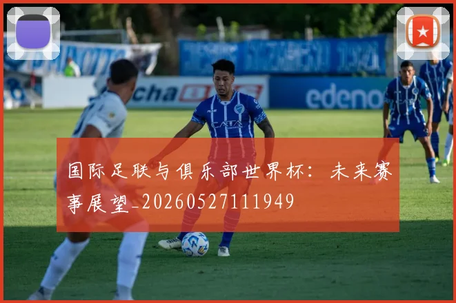 国际足联与俱乐部世界杯:未来赛事展望_20260527111949